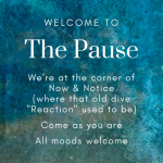 The Pause | We're at the corner of Now & Notice, where that old dive "Reaction" used to be. Come as you are, all moods welcome.